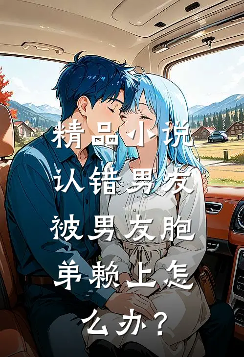 精品小说认错男友，被男友胞弟赖上怎么办？