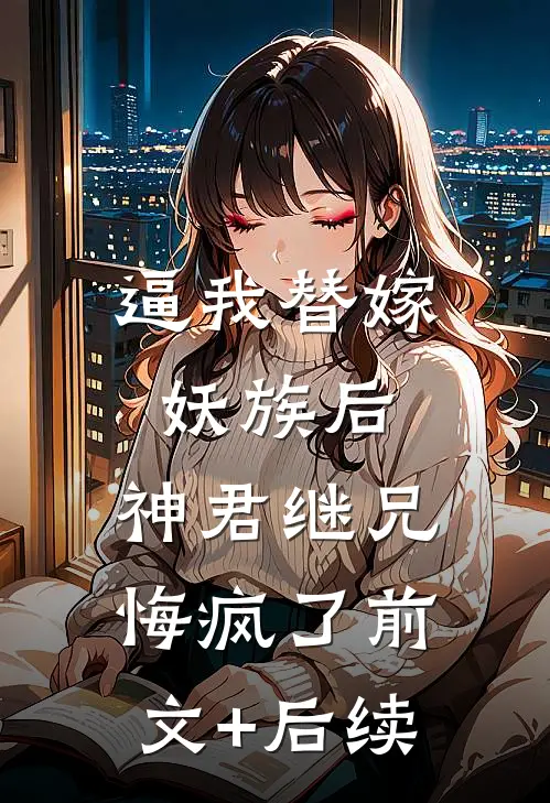 逼我替嫁妖族后，神君继兄悔疯了前文+后续