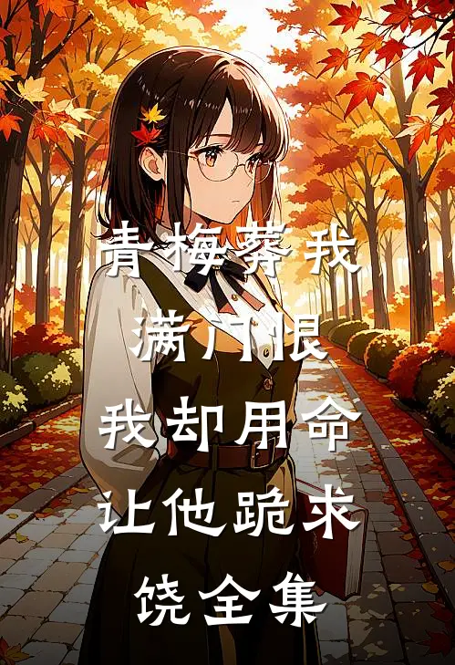 青梅葬我满门恨，我却用命让他跪求饶全集