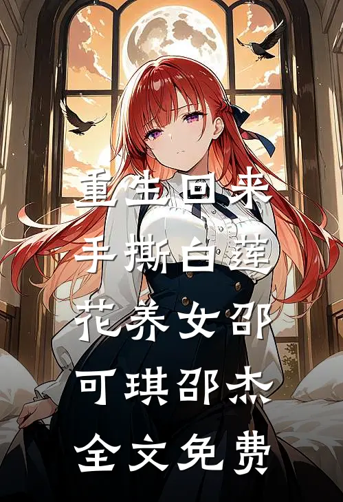 重生回来，手撕白莲花养女邵可琪邵杰全文免费