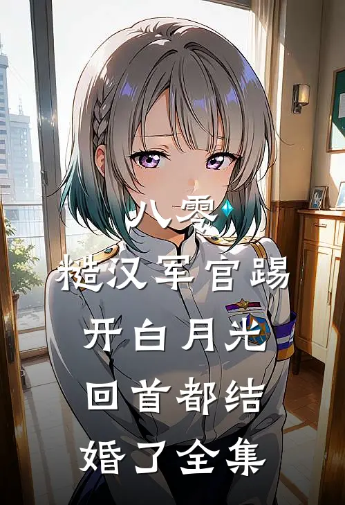 八零：糙汉军官踢开白月光回首都结婚了全集