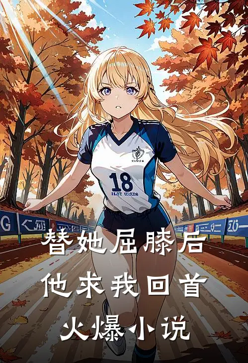 替她屈膝后，他求我回首火爆小说