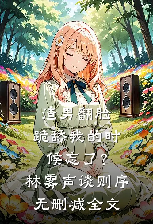 渣男翻脸，跪舔我的时候忘了？林雾声谈则序无删减全文