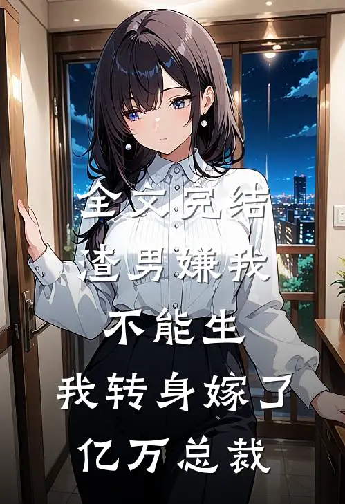 全文完结渣男嫌我不能生，我转身嫁了亿万总裁