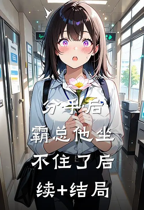 分手后，霸总他坐不住了后续+结局