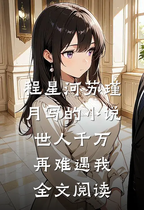 程星河苏瑾月写的小说世人千万，再难遇我全文阅读
