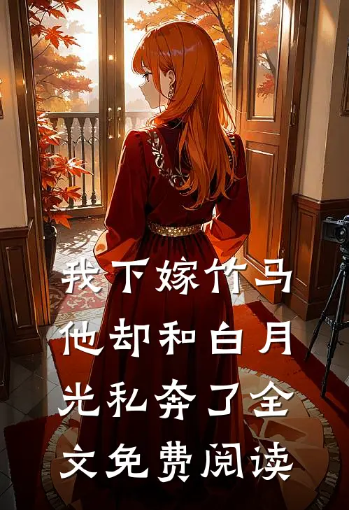 我下嫁竹马，他却和白月光私奔了全文免费阅读