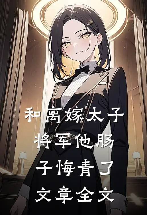 和离嫁太子，将军他肠子悔青了文章全文