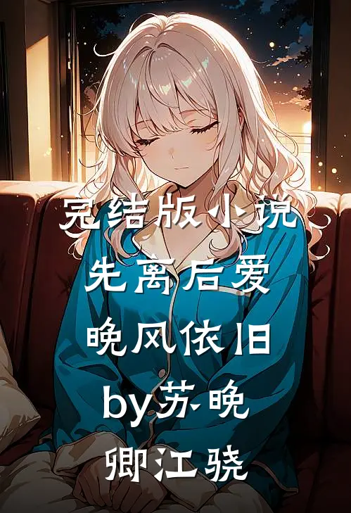 完结版小说先离后爱，晚风依旧by苏晚卿江骁