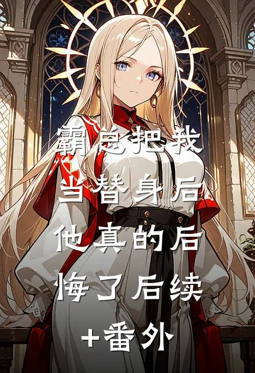 霸总把我当替身后，他真的后悔了后续+番外