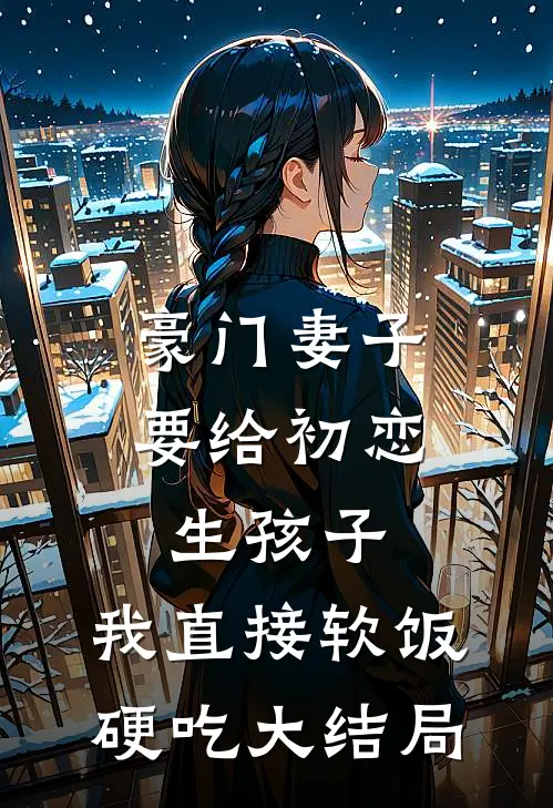 豪门妻子要给初恋生孩子，我直接软饭硬吃大结局