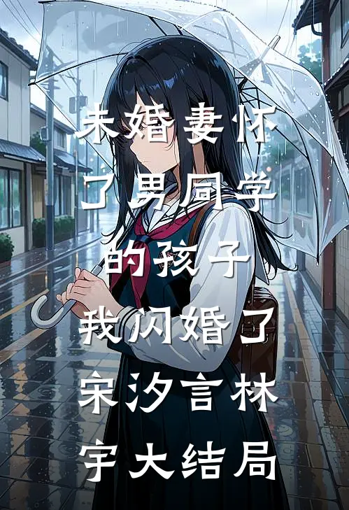 未婚妻怀了男同学的孩子，我闪婚了宋汐言林宇大结局