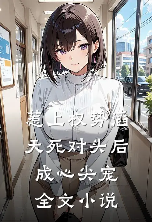 惹上权势滔天死对头后，成心尖宠全文小说