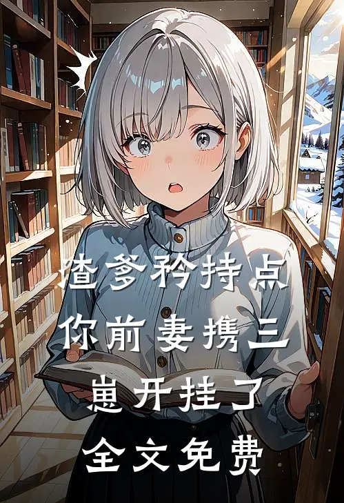 渣爹矜持点你前妻携三崽开挂了全文免费