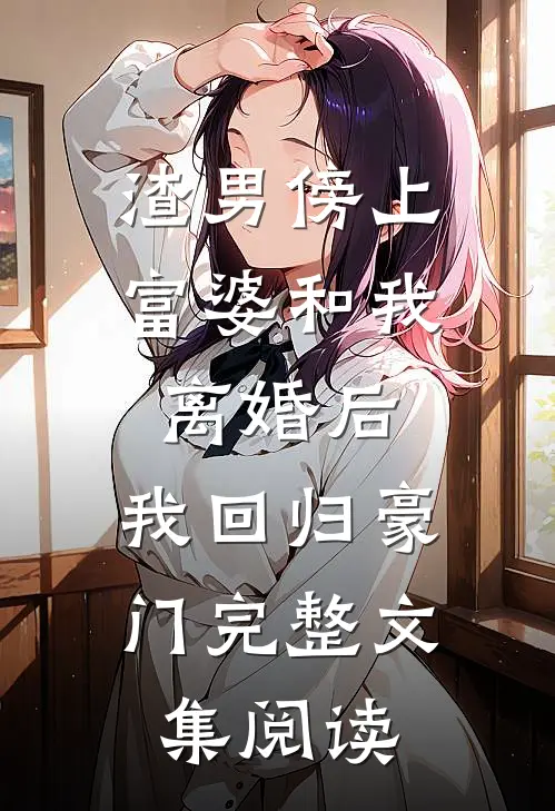 渣男傍上富婆和我离婚后，我回归豪门完整文集阅读