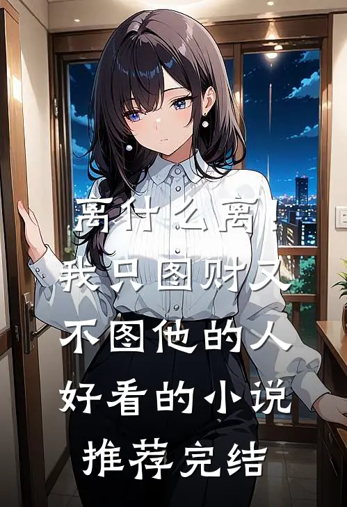 离什么离！我只图财又不图他的人好看的小说推荐完结