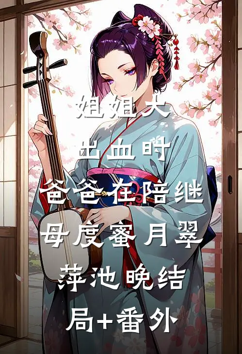 姐姐大出血时，爸爸在陪继母度蜜月翠萍池晚结局+番外