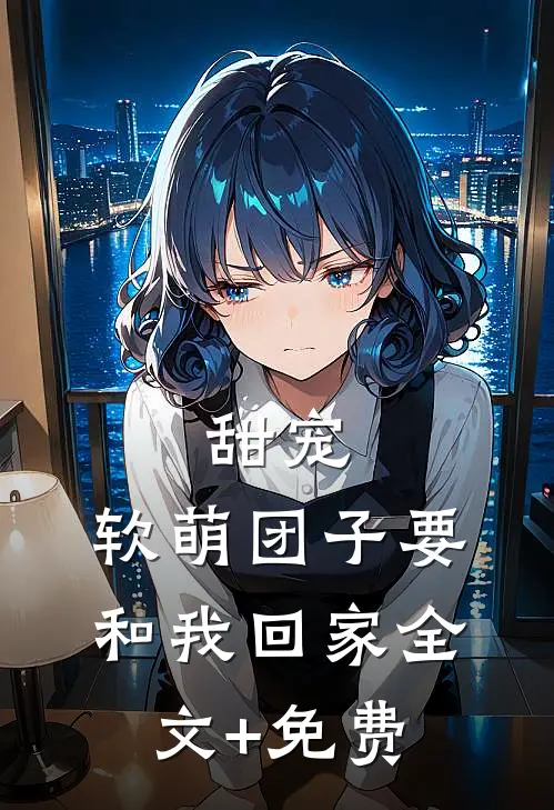 甜宠：软萌团子要和我回家全文+免费