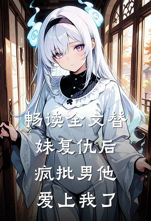 畅读全文替妹复仇后，疯批男他爱上我了
