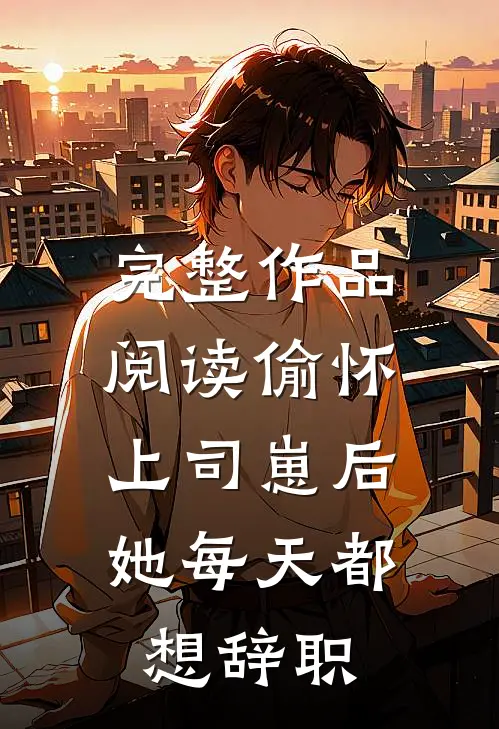 完整作品阅读偷怀上司崽后，她每天都想辞职