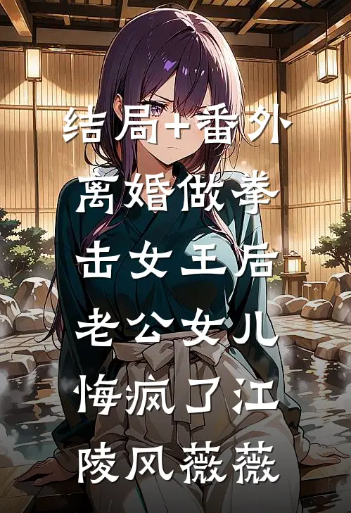 结局+番外离婚做拳击女王后，老公女儿悔疯了江陵风薇薇