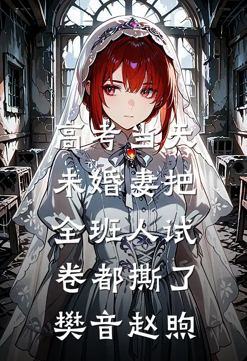 高考当天，未婚妻把全班人试卷都撕了樊音赵煦
