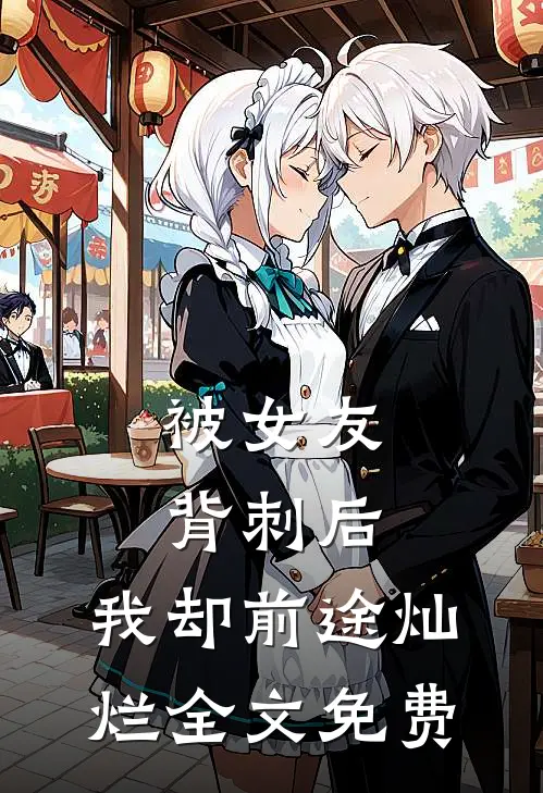 被女友背刺后，我却前途灿烂全文免费
