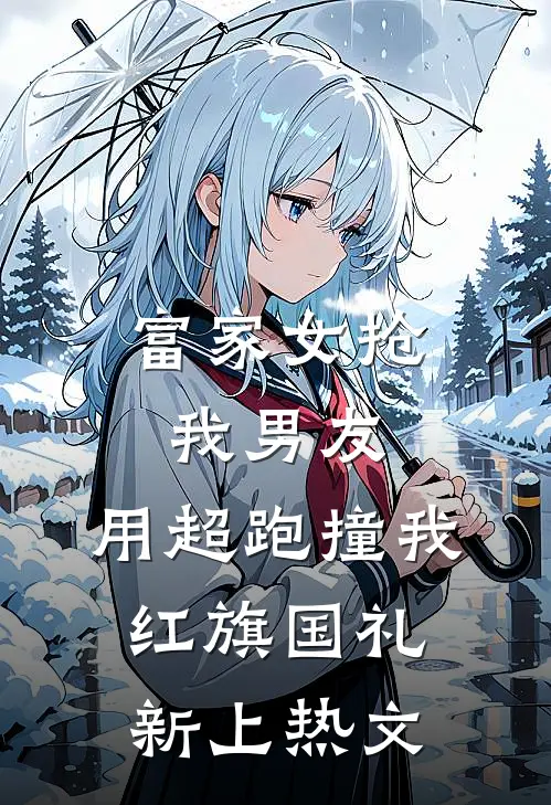 富家女抢我男友，用超跑撞我红旗国礼新上热文