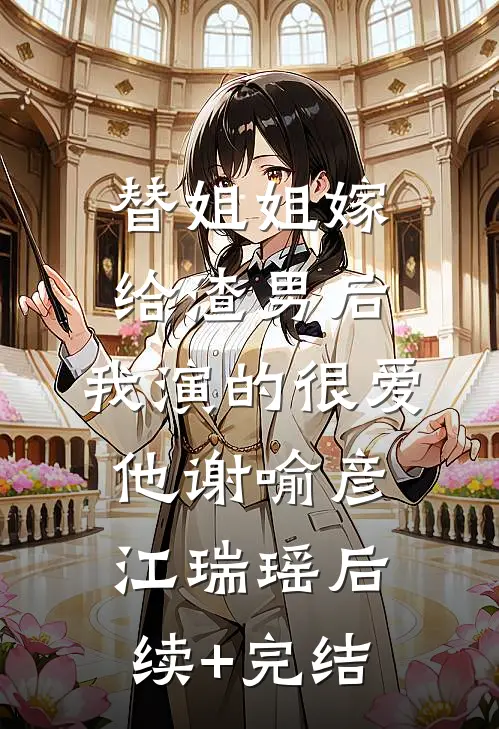 替姐姐嫁给渣男后，我演的很爱他谢喻彦江瑞瑶后续+完结