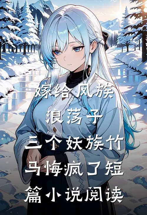 嫁给凤族浪荡子，三个妖族竹马悔疯了短篇小说阅读