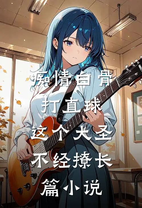 痴情白骨打直球,这个大圣不经撩长篇小说
