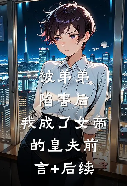 被弟弟陷害后，我成了女帝的皇夫前言+后续
