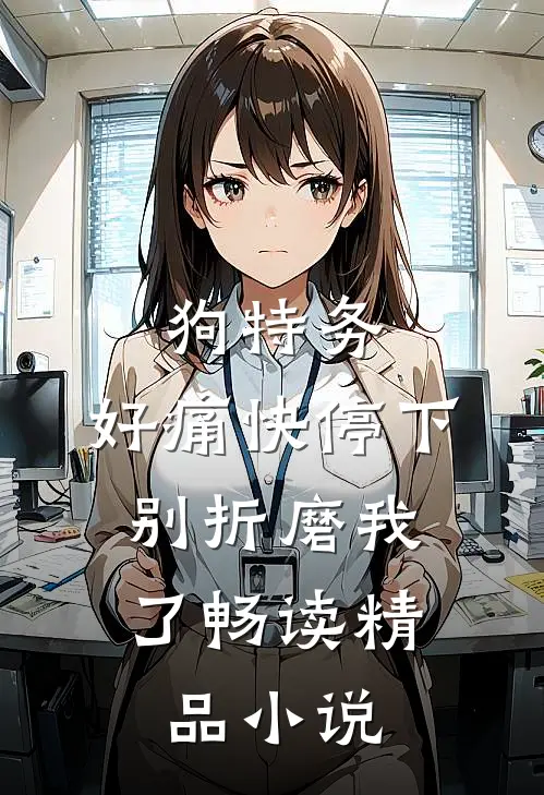 狗特务，好痛快停下，别折磨我了畅读精品小说