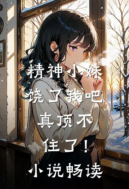 精神小妹饶了我吧，真顶不住了！小说畅读