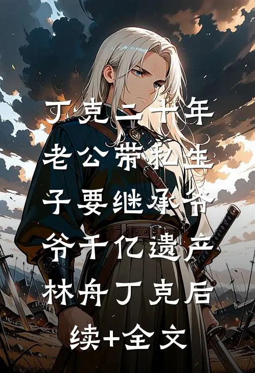 丁克二十年，老公带私生子要继承爷爷千亿遗产林舟丁克后续+全文