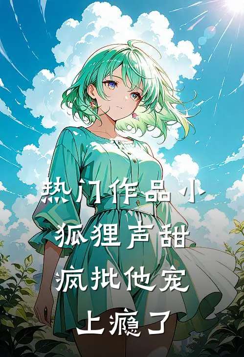 热门作品小狐狸声甜，疯批他宠上瘾了