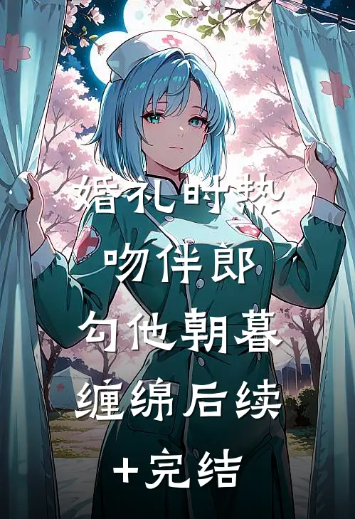 婚礼时热吻伴郎，勾他朝暮缠绵后续+完结