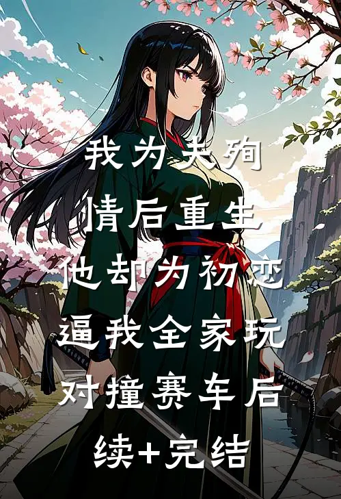 我为夫殉情后重生，他却为初恋逼我全家玩对撞赛车后续+完结