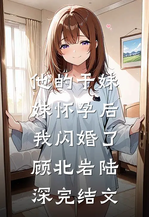 他的干妹妹怀孕后，我闪婚了顾北岩陆深完结文