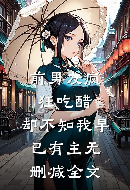 前男友疯狂吃醋，却不知我早已有主无删减全文