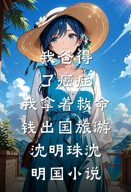 我爸得了癌症，我拿着救命钱出国旅游沈明珠沈明国小说