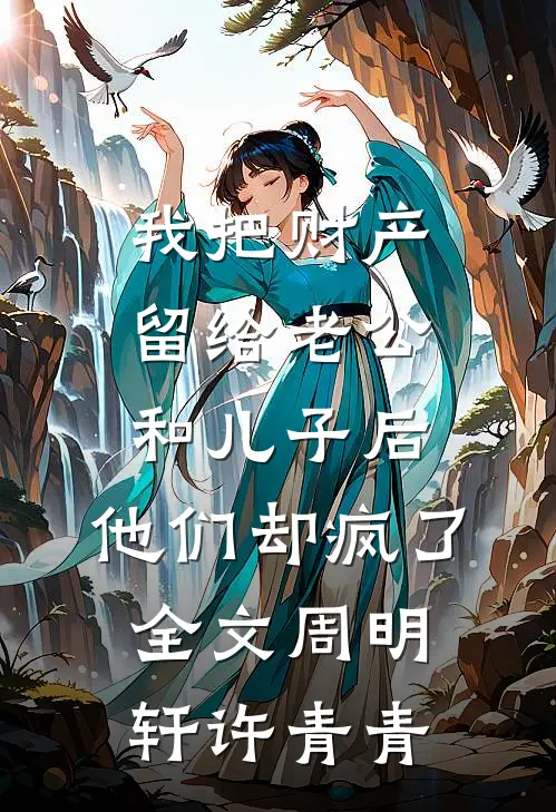 我把财产留给老公和儿子后，他们却疯了全文周明轩许青青