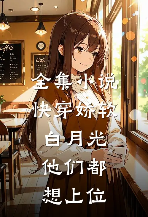 全集小说快穿娇软白月光，他们都想上位