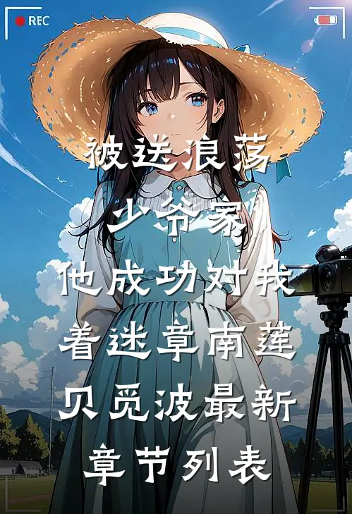被送浪荡少爷家，他成功对我着迷章南莲贝觅波最新章节列表