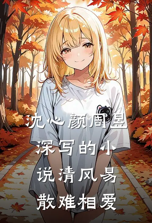 沈心颜周昱深写的小说清风易散难相爱