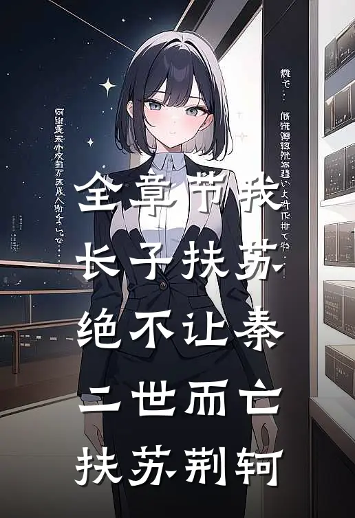 全章节我，长子扶苏，绝不让秦二世而亡扶苏荆轲