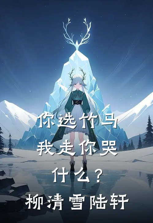 你选竹马，我走你哭什么？柳清雪陆轩