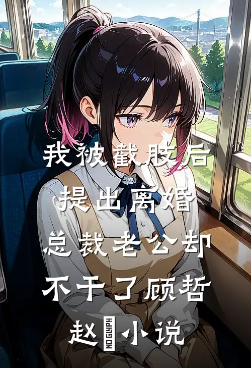 我被截肢后提出离婚，总裁老公却不干了顾哲赵玥小说