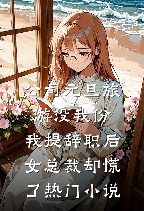 公司元旦旅游没我份，我提辞职后女总裁却慌了热门小说
