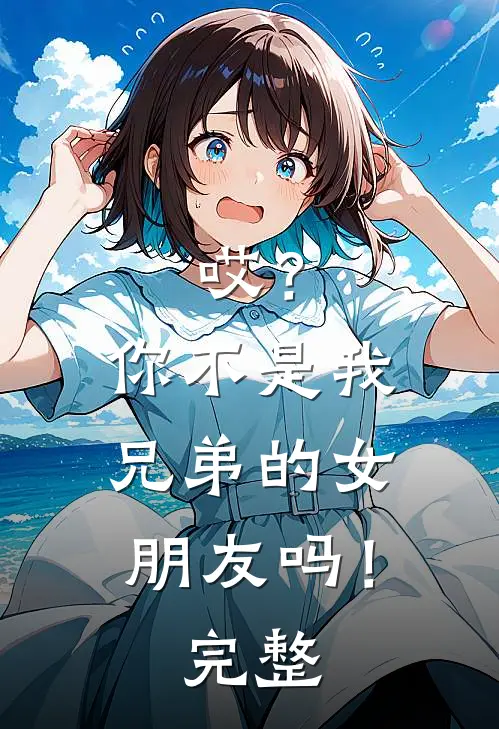 哎？你不是我兄弟的女朋友吗！完整